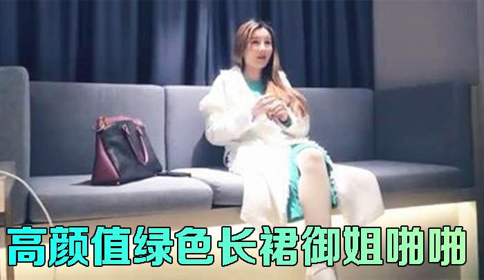 干一次她 此生也是无憾 高颜值绿色长裙御姐啪啪