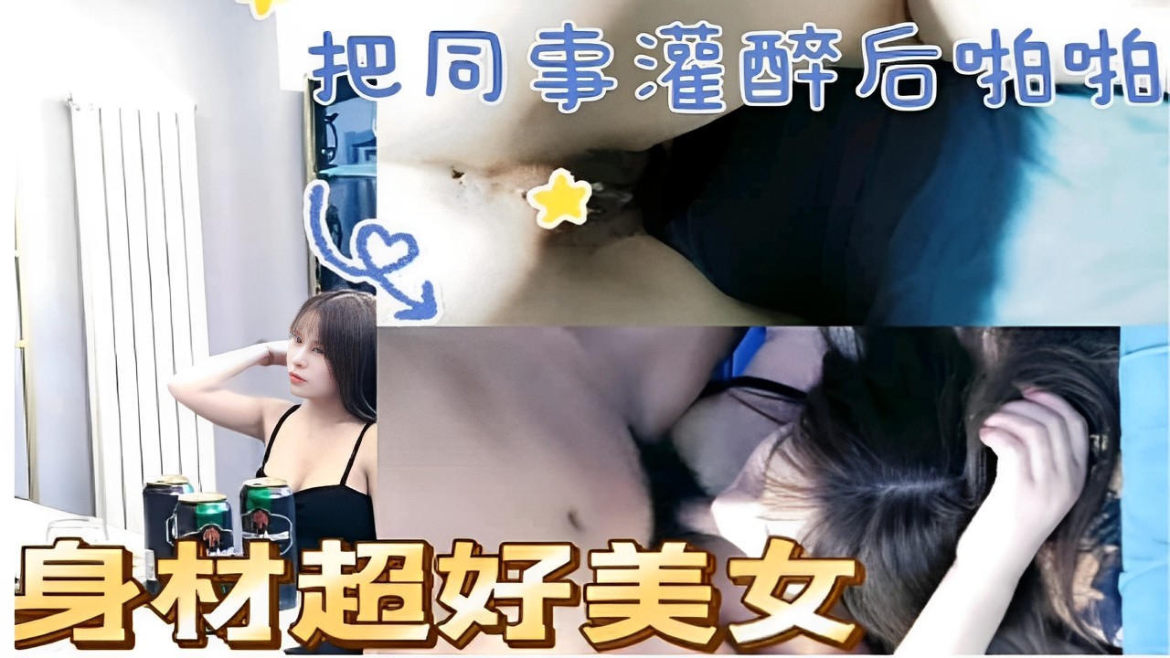 把同事灌醉后啪啪身材超好美女