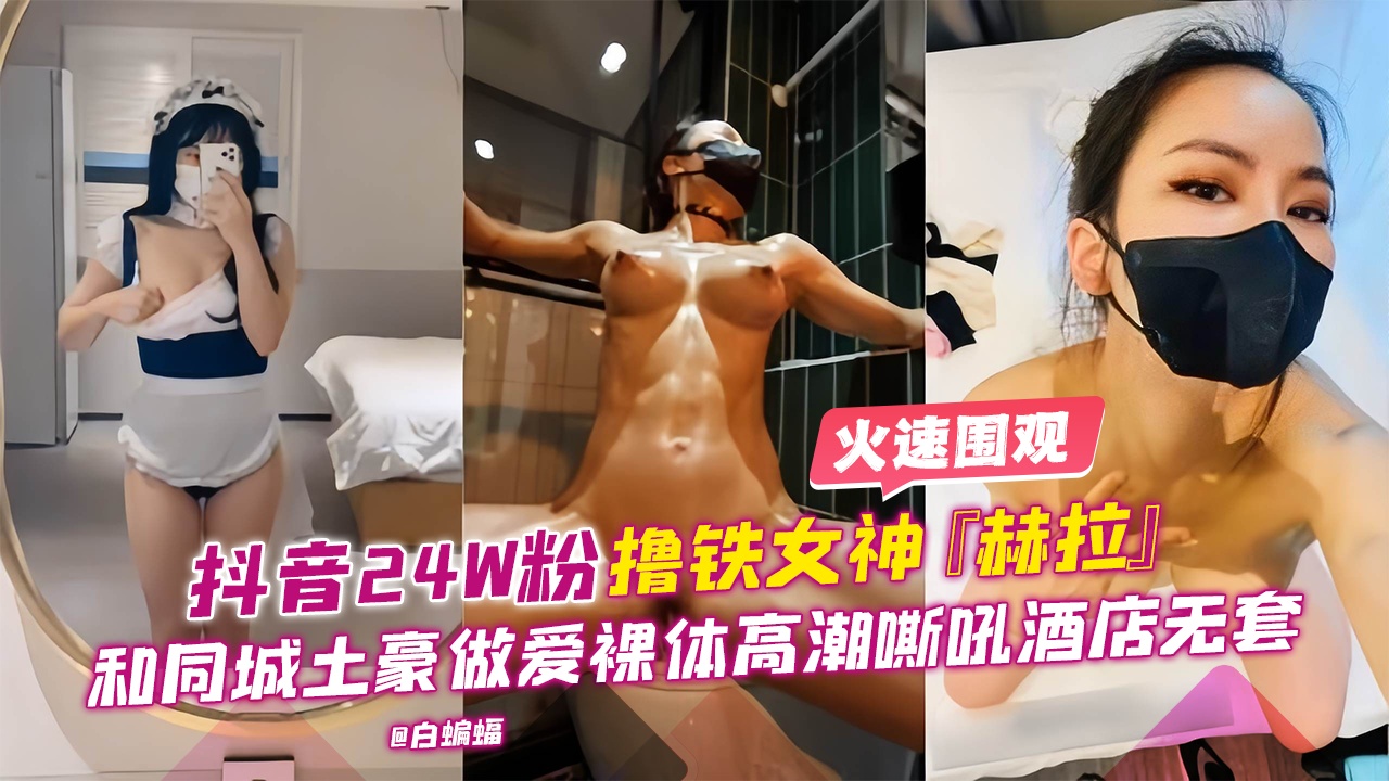 抖音24W粉丝撸铁女神赫拉和同城土豪做爱裸替高潮嘶吼酒店无套性爱