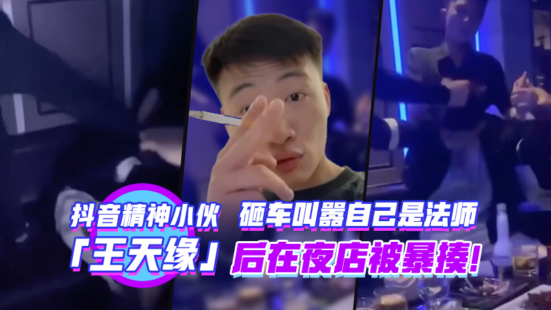 抖音精神小伙王天缘砸车叫嚣自己的法师后在夜店被暴揍